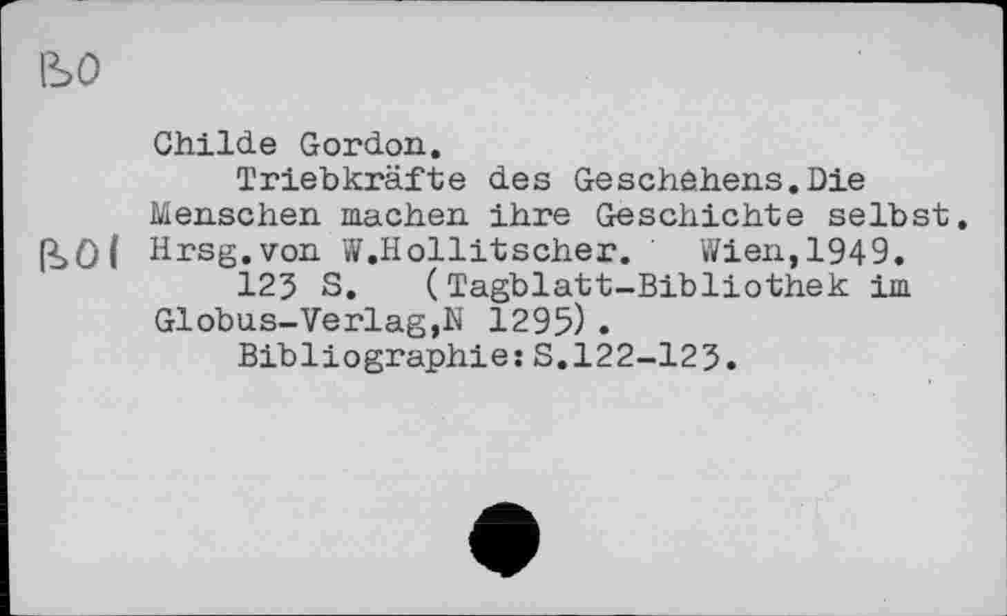 ﻿ISO
Childe Gordon.
Triebkräfte des Geschehens.Die Menschen machen ihre Geschichte selbst.
ІІОІ Hrsg.von W.Hollitscher. Wien, 1949.
125 S. (Tagblatt-Bibliothek im
Globus-Verlag,N 1295) .
Bibliographie:S.122-125.